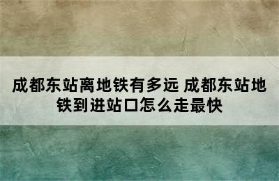 成都东站离地铁有多远 成都东站地铁到进站口怎么走最快